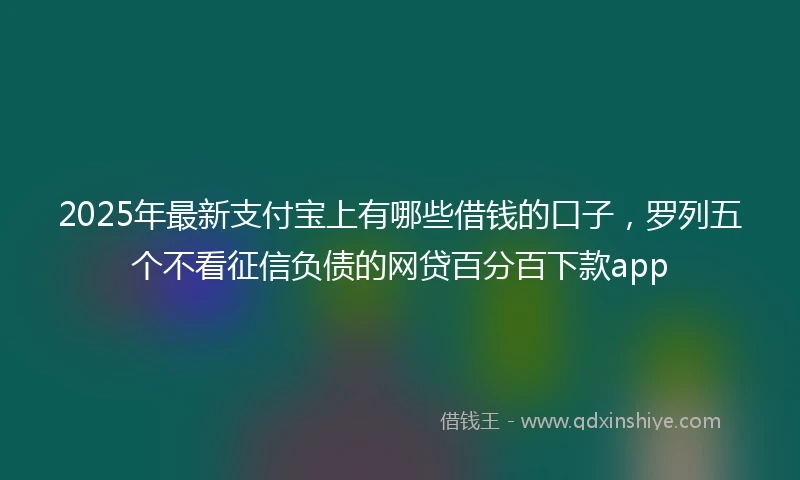2025年最新支付宝上有哪些借钱的口子，罗列五个不看征信负债的网贷百分百下款app