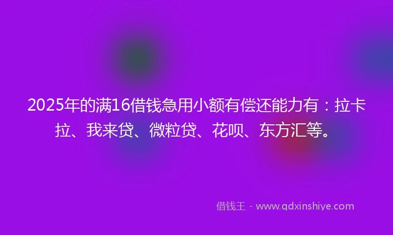 2025年的满16借钱急用小额有偿还能力有：拉卡拉、我来贷、微粒贷、花呗、东方汇等。