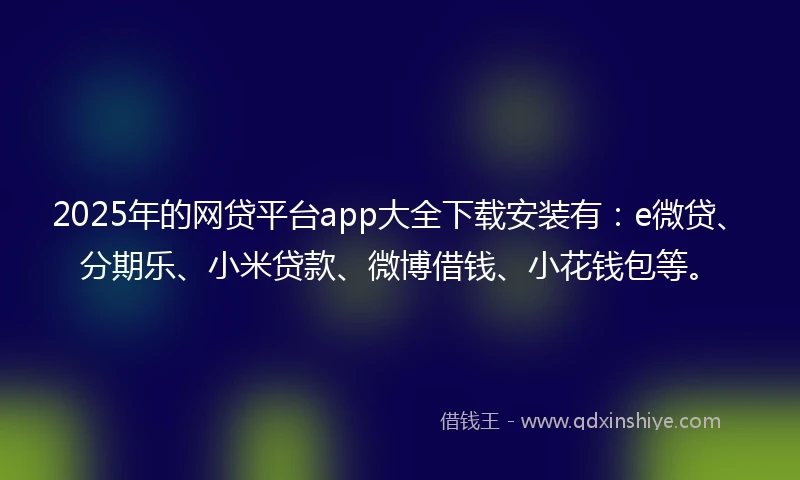 2025年的网贷平台app大全下载安装有：e微贷、分期乐、小米贷款、微博借钱、小花钱包等。