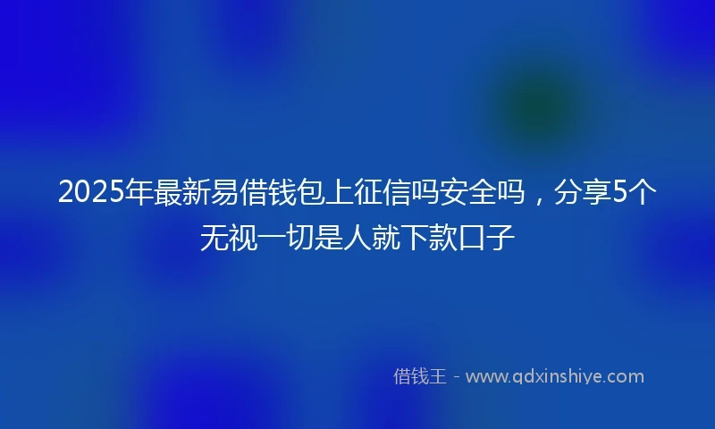 2025年最新易借钱包上征信吗安全吗，分享5个无视一切是人就下款口子