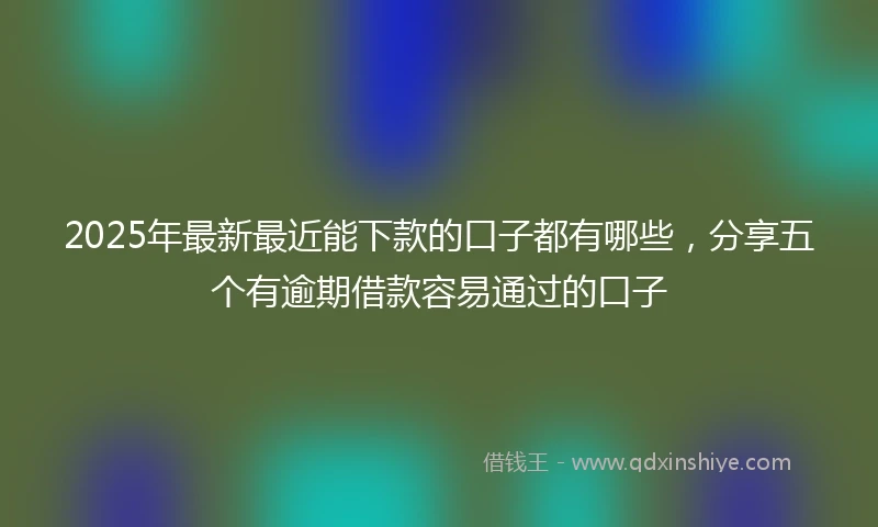 2025年最新最近能下款的口子都有哪些，分享五个有逾期借款容易通过的口子