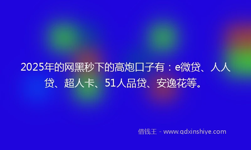 2025年的网黑秒下的高炮口子有：e微贷、人人贷、超人卡、51人品贷、安逸花等。