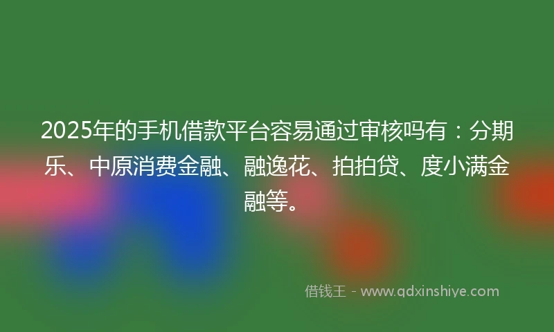 2025年的手机借款平台容易通过审核吗有：分期乐、中原消费金融、融逸花、拍拍贷、度小满金融等。