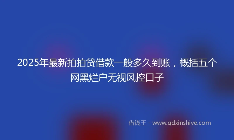 2025年最新拍拍贷借款一般多久到账，概括五个网黑烂户无视风控口子