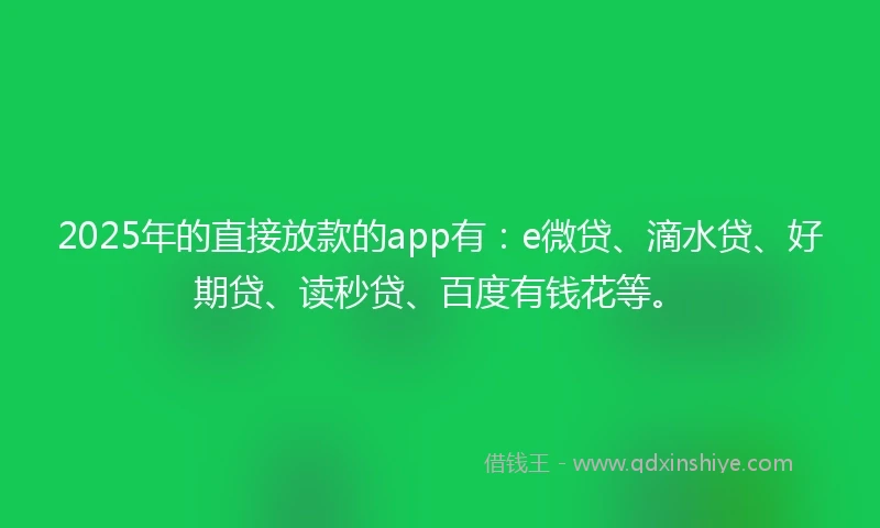 2025年的直接放款的app有：e微贷、滴水贷、好期贷、读秒贷、百度有钱花等。