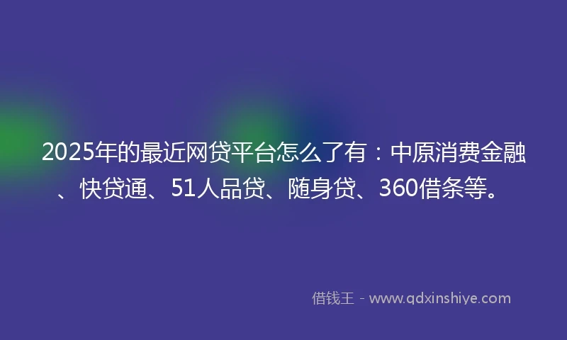 2025年的最近网贷平台怎么了有：中原消费金融、快贷通、51人品贷、随身贷、360借条等。