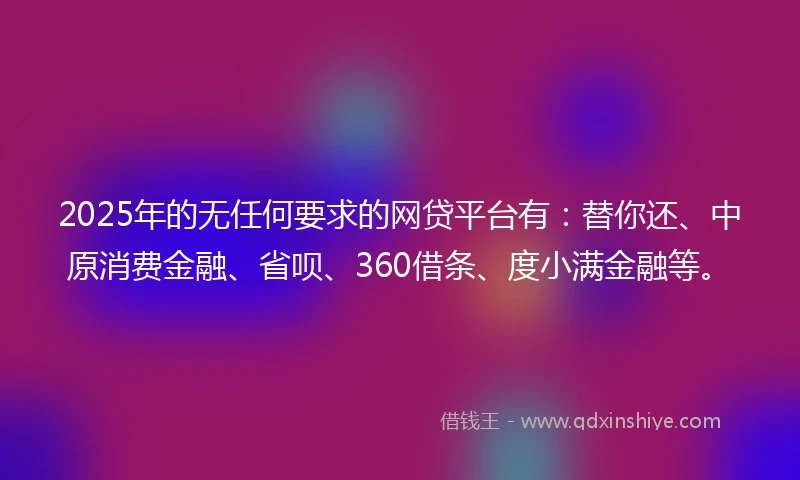 2025年的无任何要求的网贷平台有：替你还、中原消费金融、省呗、360借条、度小满金融等。