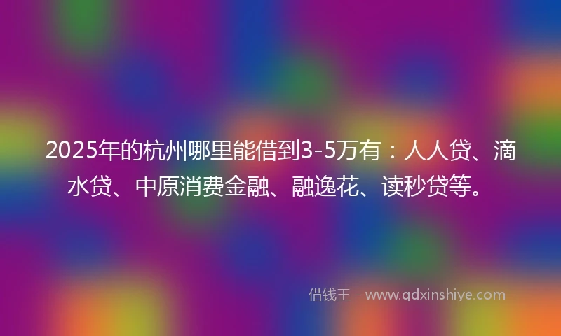 2025年的杭州哪里能借到3-5万有:人人贷、滴水贷、中原消费金融、融逸花、读秒贷等。