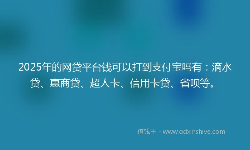 2025年的网贷平台钱可以打到支付宝吗有：滴水贷、惠商贷、超人卡、信用卡贷、省呗等。