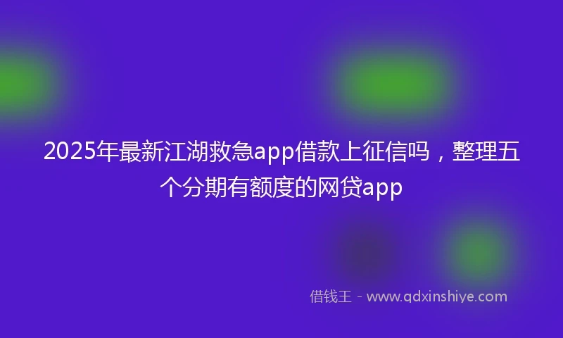 2025年最新江湖救急app借款上征信吗，整理五个分期有额度的网贷app