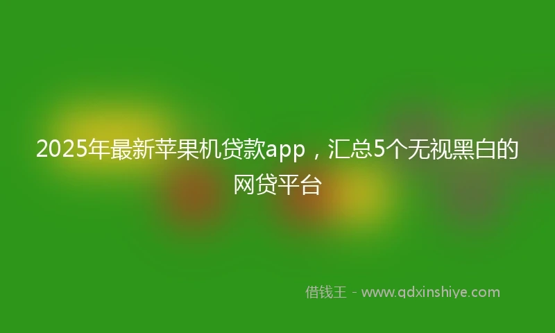 2025年最新苹果机贷款app，汇总5个无视黑白的网贷平台