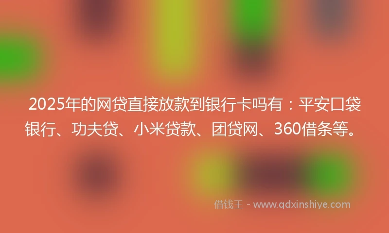 2025年的网贷直接放款到银行卡吗有：平安口袋银行、功夫贷、小米贷款、团贷网、360借条等。
