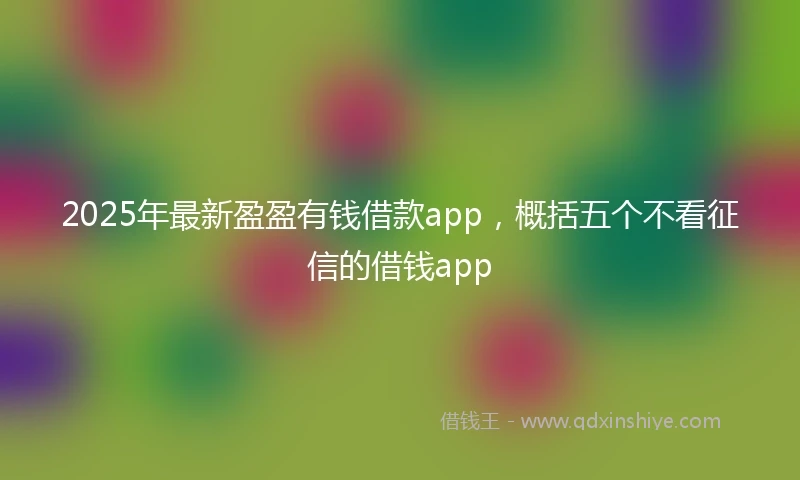 2025年最新盈盈有钱借款app，概括五个不看征信的借钱app