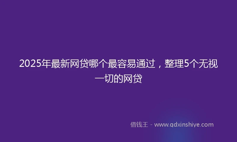 2025年最新网贷哪个最容易通过，整理5个无视一切的网贷