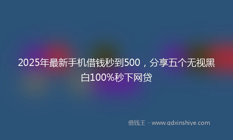 2025年最新手机借钱秒到500，分享五个无视黑白100%秒下网贷