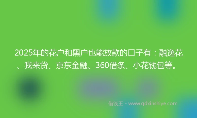 2025年的花户和黑户也能放款的口子有：融逸花、我来贷、京东金融、360借条、小花钱包等。