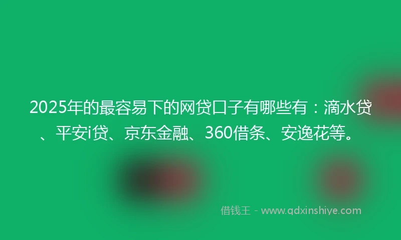 2025年的最容易下的网贷口子有哪些有：滴水贷、平安i贷、京东金融、360借条、安逸花等。