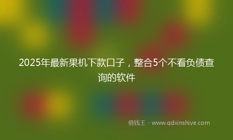 2025年最新果机下款口子，整合5个不看负债查询的软件
