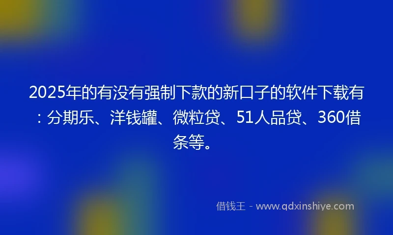 2025年的有没有强制下款的新口子的软件下载有：分期乐、洋钱罐、微粒贷、51人品贷、360借条等。