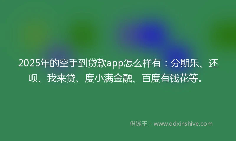 2025年的空手到贷款app怎么样有：分期乐、还呗、我来贷、度小满金融、百度有钱花等。