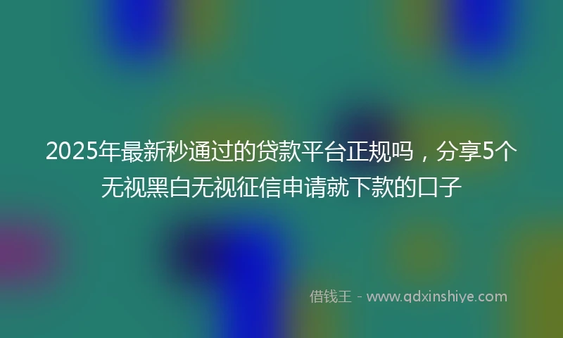 2025年最新秒通过的贷款平台正规吗，分享5个无视黑白无视征信申请就下款的口子