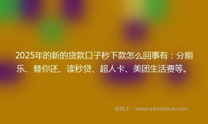 2025年的新的贷款口子秒下款怎么回事有：分期乐、替你还、读秒贷、超人卡、美团生活费等。