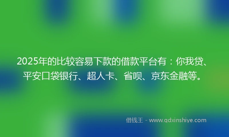 2025年的比较容易下款的借款平台有：你我贷、平安口袋银行、超人卡、省呗、京东金融等。