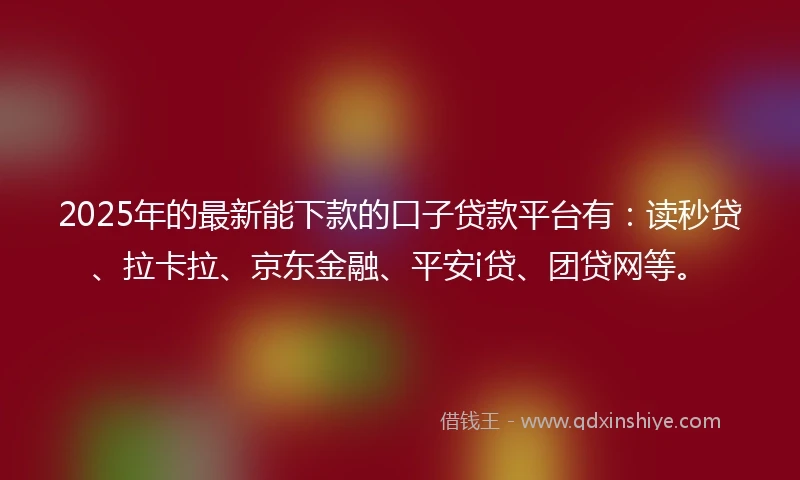 2025年的最新能下款的口子贷款平台有：读秒贷、拉卡拉、京东金融、平安i贷、团贷网等。