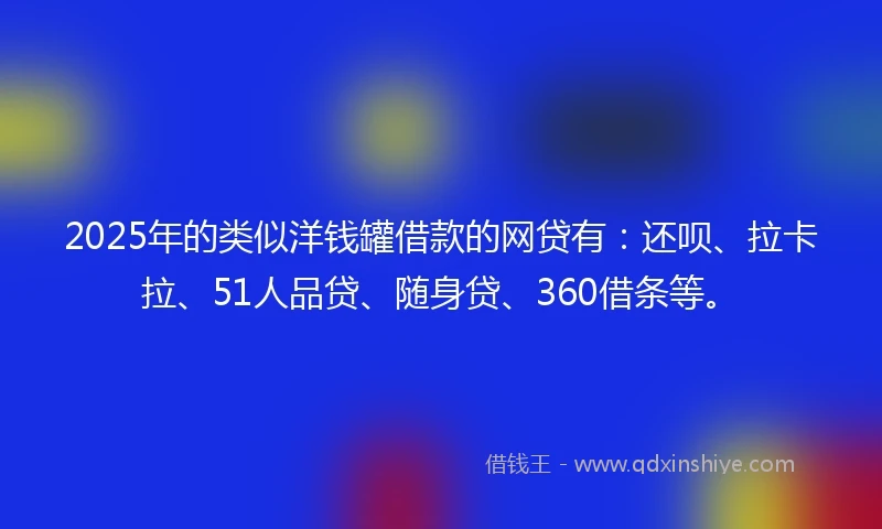 2025年的类似洋钱罐借款的网贷有：还呗、拉卡拉、51人品贷、随身贷、360借条等。