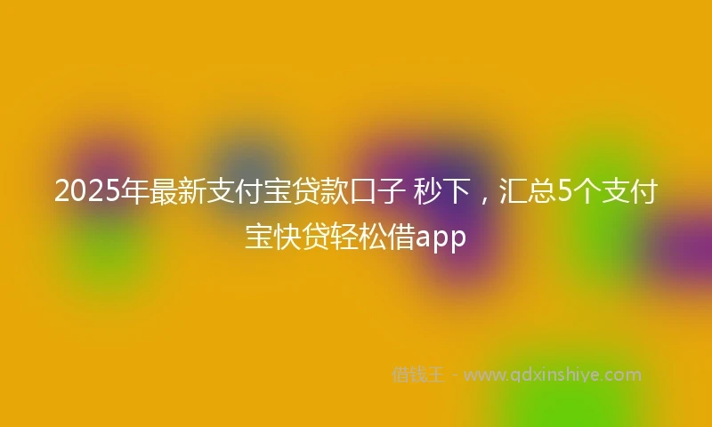 2025年最新支付宝贷款口子 秒下，汇总5个支付宝快贷轻松借app