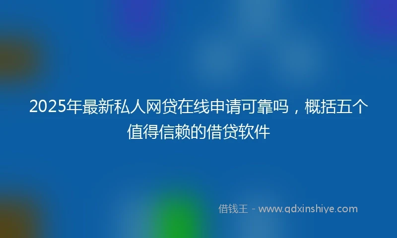 2025年最新私人网贷在线申请可靠吗，概括五个值得信赖的借贷软件