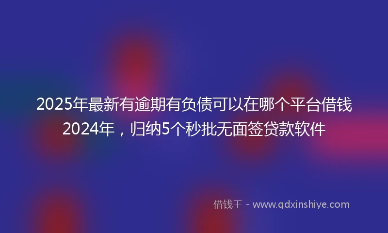 2025年最新有逾期有负债可以在哪个平台借钱2024年，归纳5个秒批无面签贷款软件