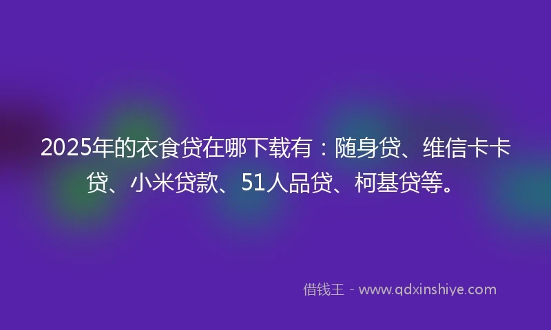 2025年的衣食贷在哪下载有：随身贷、维信卡卡贷、小米贷款、51人品贷、柯基贷等。