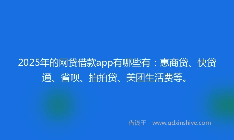2025年的网贷借款app有哪些有：惠商贷、快贷通、省呗、拍拍贷、美团生活费等。