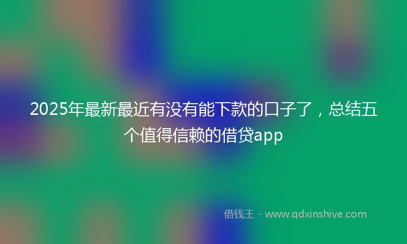 2025年最新最近有没有能下款的口子了，总结五个值得信赖的借贷app
