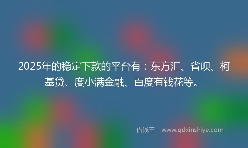 2025年的稳定下款的平台有：东方汇、省呗、柯基贷、度小满金融、百度有钱花等。