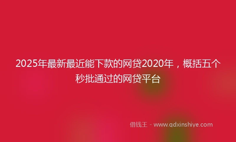 2025年最新最近能下款的网贷2020年，概括五个秒批通过的网贷平台
