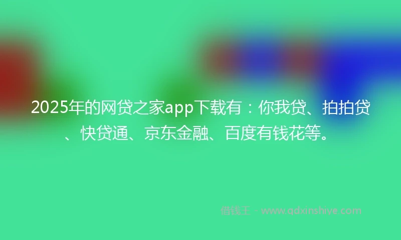 2025年的网贷之家app下载有：你我贷、拍拍贷、快贷通、京东金融、百度有钱花等。