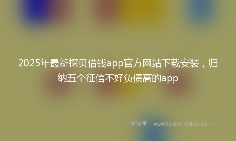 2025年最新探贝借钱app官方网站下载安装，归纳五个征信不好负债高的app