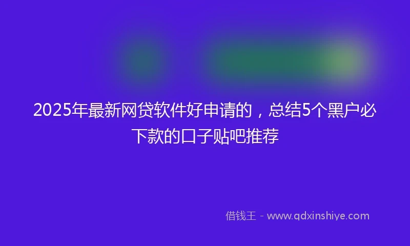 2025年最新网贷软件好申请的，总结5个黑户必下款的口子贴吧推荐