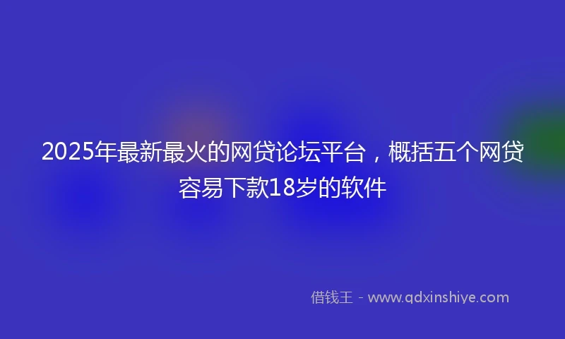 2025年最新最火的网贷论坛平台，概括五个网贷容易下款18岁的软件