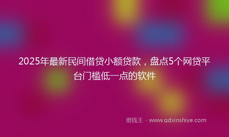 2025年最新民间借贷小额贷款，盘点5个网贷平台门槛低一点的软件