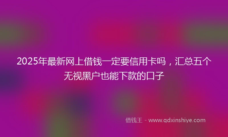 2025年最新网上借钱一定要信用卡吗，汇总五个无视黑户也能下款的口子