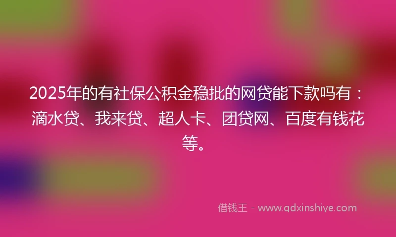 2025年的有社保公积金稳批的网贷能下款吗有：滴水贷、我来贷、超人卡、团贷网、百度有钱花等。