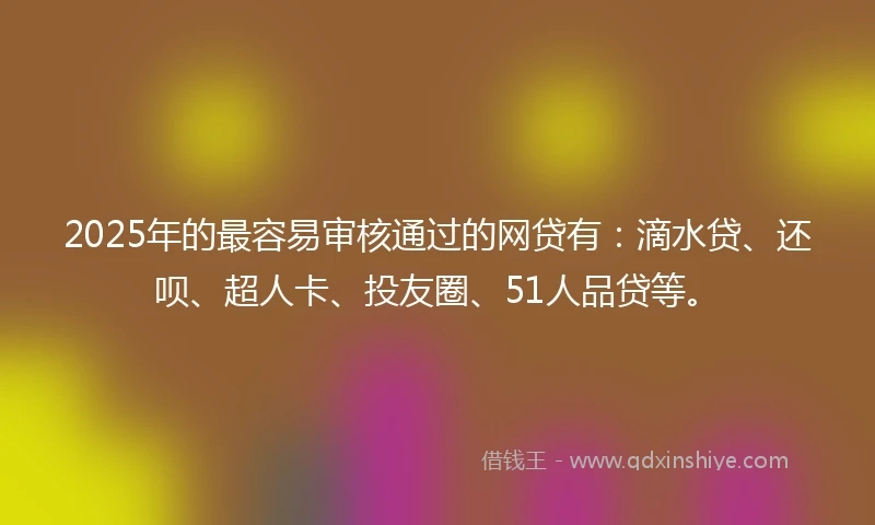 2025年的最容易审核通过的网贷有：滴水贷、还呗、超人卡、投友圈、51人品贷等。