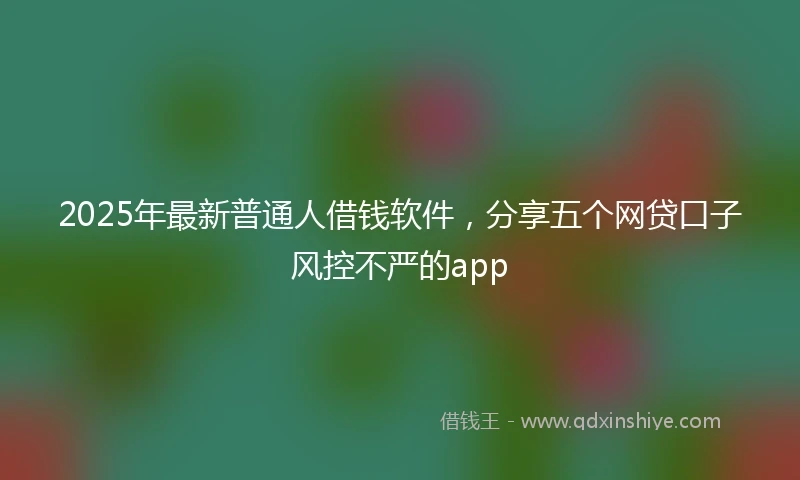 2025年最新普通人借钱软件，分享五个网贷口子风控不严的app