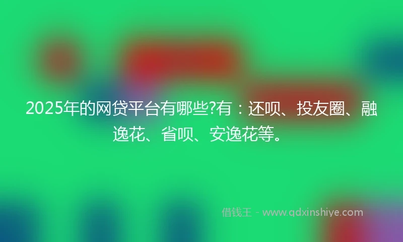2025年的网贷平台有哪些?有：还呗、投友圈、融逸花、省呗、安逸花等。