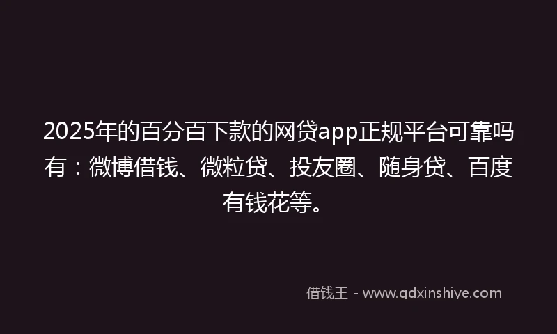 2025年的百分百下款的网贷app正规平台可靠吗有：微博借钱、微粒贷、投友圈、随身贷、百度有钱花等。