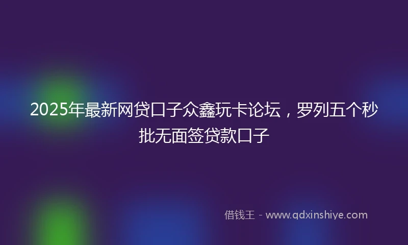 2025年最新网贷口子众鑫玩卡论坛，罗列五个秒批无面签贷款口子