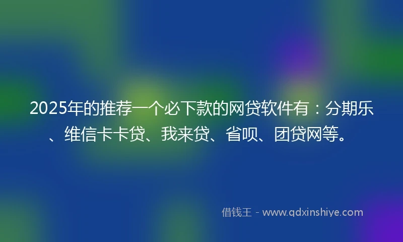 2025年的推荐一个必下款的网贷软件有：分期乐、维信卡卡贷、我来贷、省呗、团贷网等。